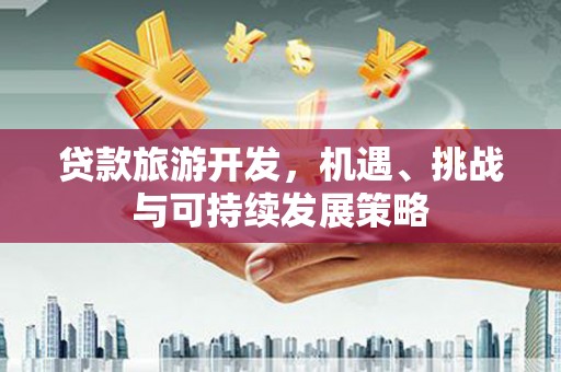 南庄贷款旅游开发，机遇、挑战与可持续发展策略