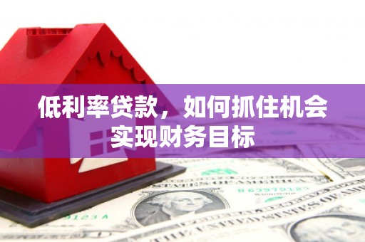 南庄低利率贷款，如何抓住机会实现财务目标