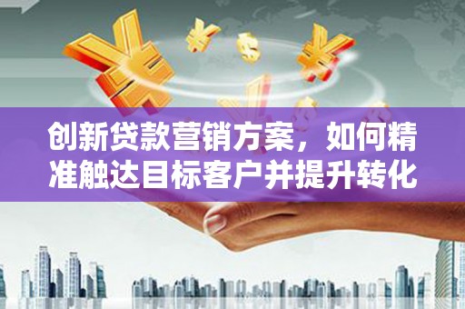 南庄创新贷款营销方案，如何精准触达目标客户并提升转化率