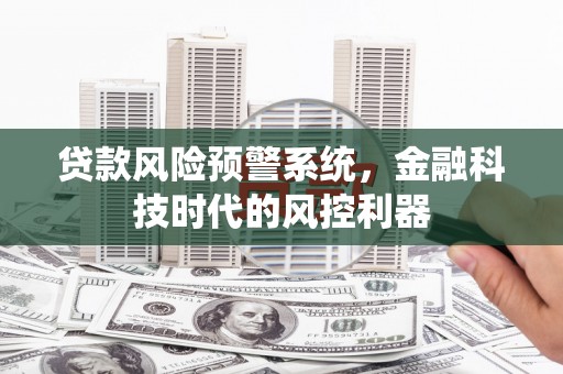 南庄贷款风险预警系统，金融科技时代的风控利器