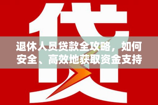 南庄退休人员贷款全攻略，如何安全、高效地获取资金支持