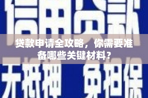 南庄贷款申请全攻略，你需要准备哪些关键材料？