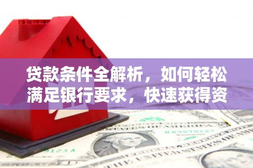 南庄贷款条件全解析，如何轻松满足银行要求，快速获得资金支持