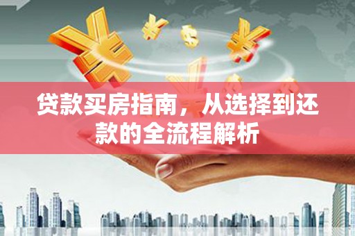 南庄贷款买房指南，从选择到还款的全流程解析