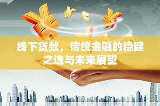 南庄线下贷款，传统金融的稳健之选与未来展望
