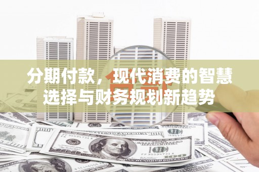 南庄分期付款，现代消费的智慧选择与财务规划新趋势