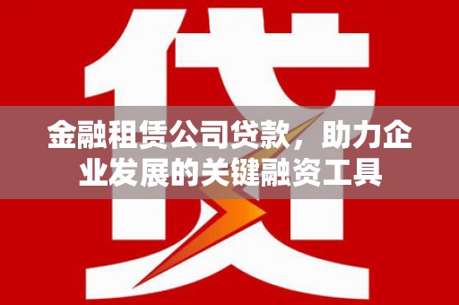 南庄金融租赁公司贷款，助力企业发展的关键融资工具