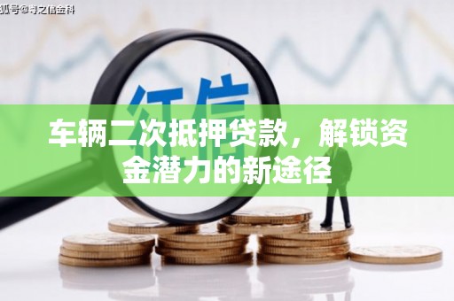 南庄车辆二次抵押贷款，解锁资金潜力的新途径