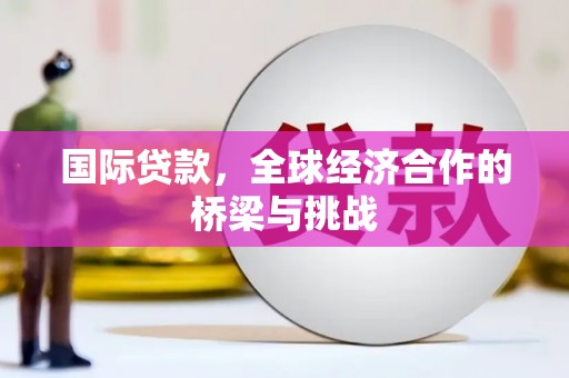 南庄国际贷款，全球经济合作的桥梁与挑战