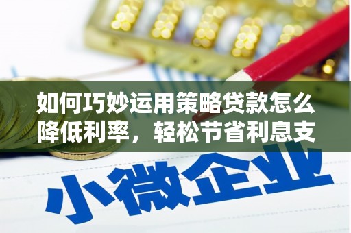 南庄如何巧妙运用策略贷款怎么降低利率，轻松节省利息支出