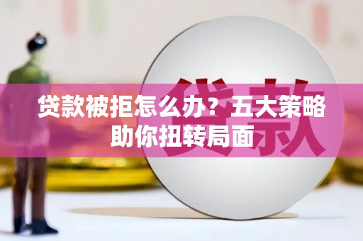 南庄贷款被拒怎么办？五大策略助你扭转局面