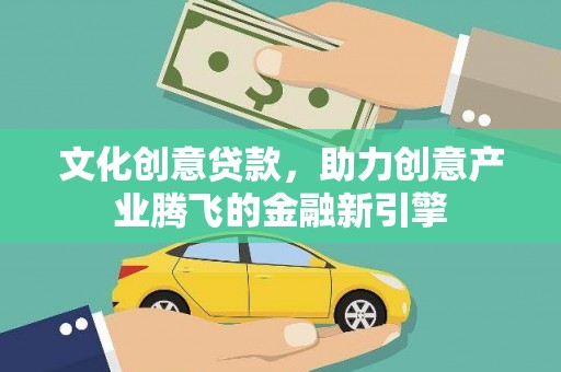 南庄文化创意贷款，助力创意产业腾飞的金融新引擎