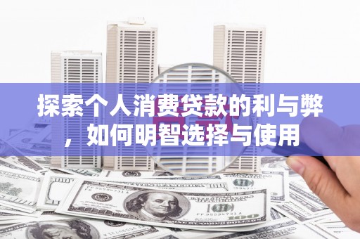 南庄探索个人消费贷款的利与弊，如何明智选择与使用