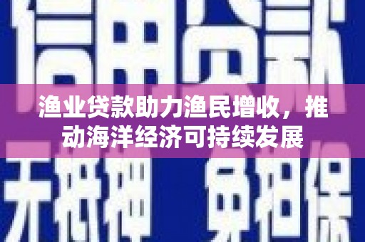 南庄渔业贷款助力渔民增收，推动海洋经济可持续发展