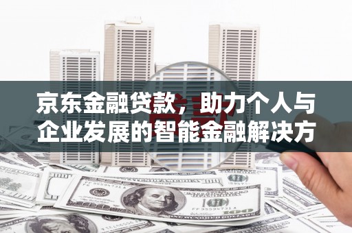 南庄京东金融贷款，助力个人与企业发展的智能金融解决方案