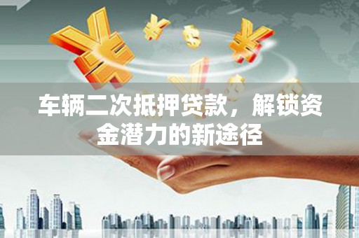南庄车辆二次抵押贷款，解锁资金潜力的新途径