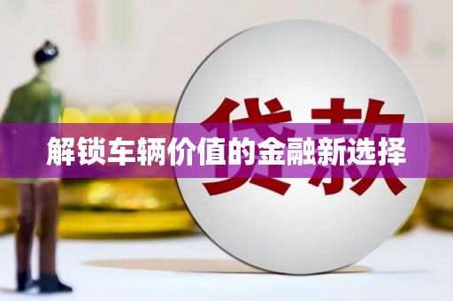 南庄解锁车辆价值的金融新选择