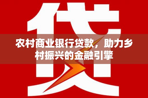 南庄农村商业银行贷款，助力乡村振兴的金融引擎