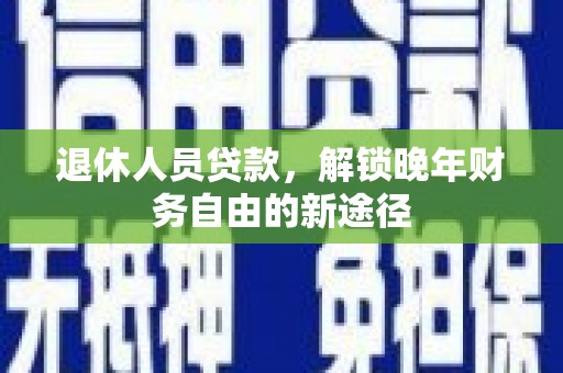 南庄退休人员贷款，解锁晚年财务自由的新途径