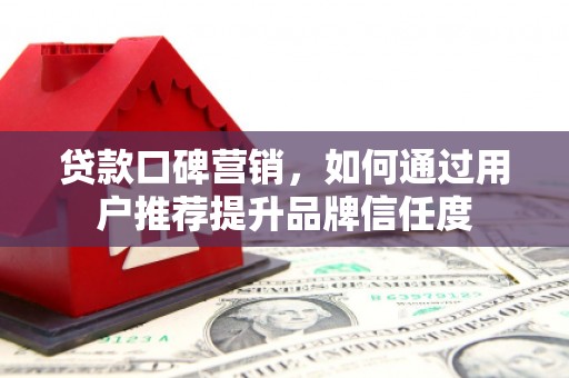 南庄贷款口碑营销，如何通过用户推荐提升品牌信任度