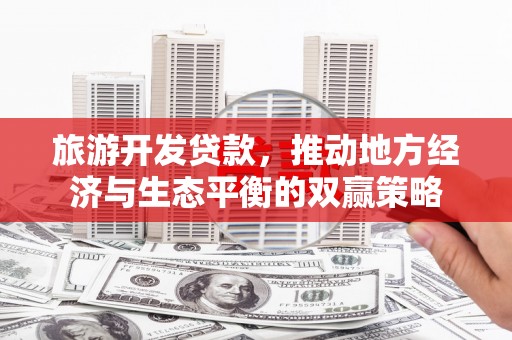 南庄旅游开发贷款，推动地方经济与生态平衡的双赢策略