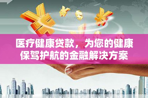 南庄医疗健康贷款，为您的健康保驾护航的金融解决方案