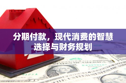 南庄分期付款，现代消费的智慧选择与财务规划