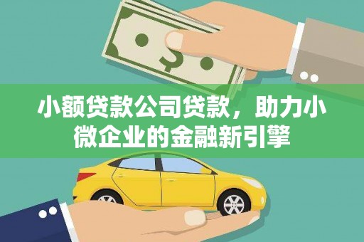 南庄小额贷款公司贷款，助力小微企业的金融新引擎