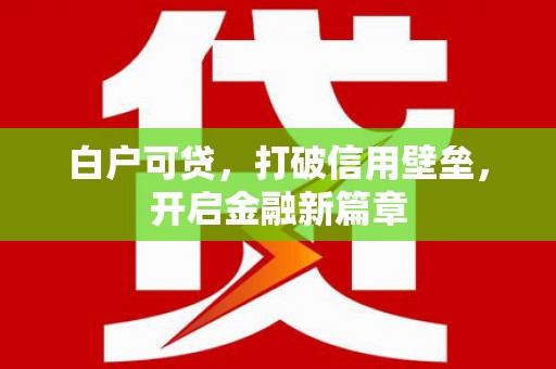 南庄白户可贷，打破信用壁垒，开启金融新篇章