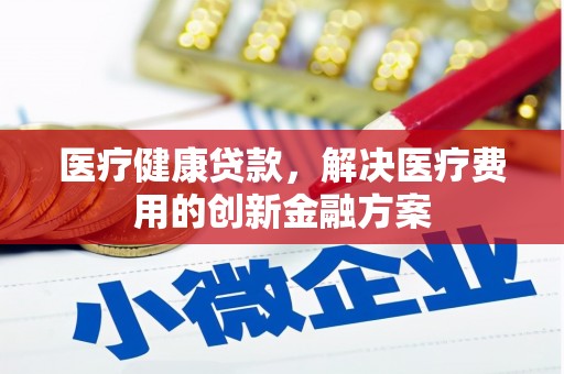 南庄医疗健康贷款，解决医疗费用的创新金融方案