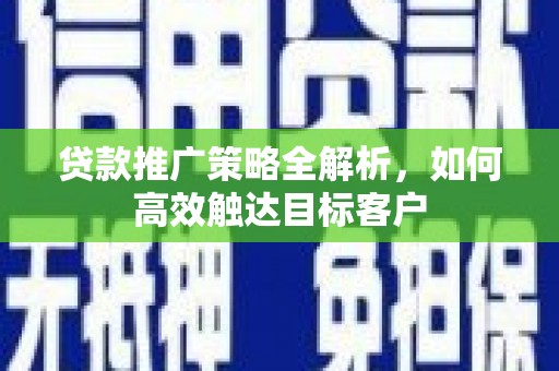 南庄贷款推广策略全解析，如何高效触达目标客户