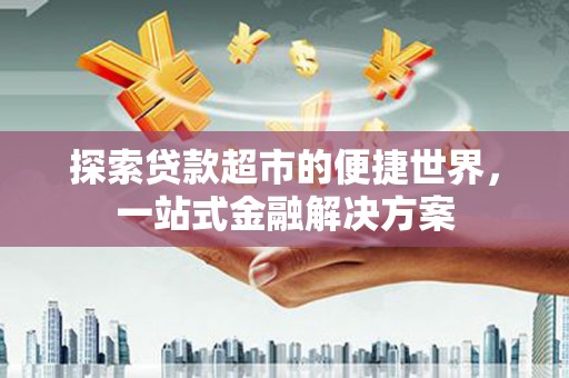 南庄探索贷款超市的便捷世界，一站式金融解决方案