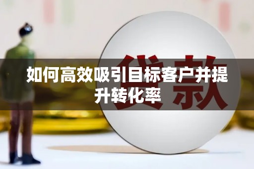 南庄如何高效吸引目标客户并提升转化率
