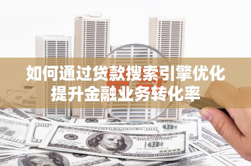 南庄如何通过贷款搜索引擎优化提升金融业务转化率