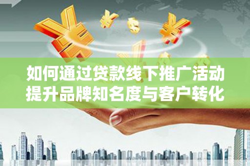 南庄如何通过贷款线下推广活动提升品牌知名度与客户转化率