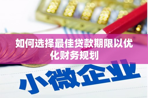 南庄如何选择最佳贷款期限以优化财务规划