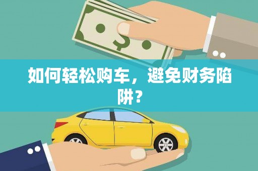 南庄如何轻松购车，避免财务陷阱？