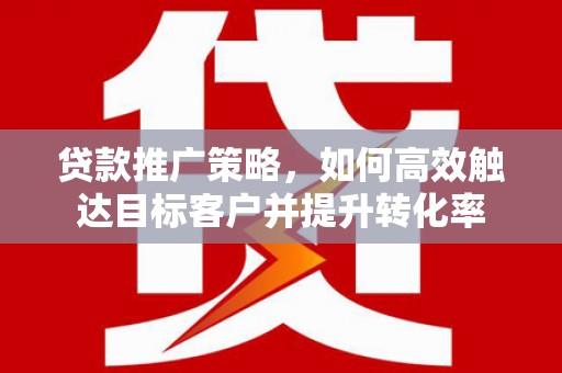 南庄贷款推广策略，如何高效触达目标客户并提升转化率