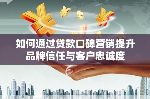 南庄如何通过贷款口碑营销提升品牌信任与客户忠诚度