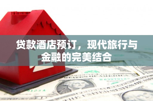 南庄贷款酒店预订，现代旅行与金融的完美结合
