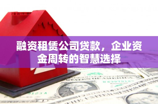 南庄融资租赁公司贷款，企业资金周转的智慧选择