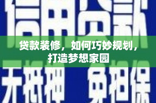 南庄贷款装修，如何巧妙规划，打造梦想家园