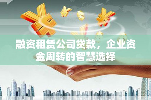 南庄融资租赁公司贷款，企业资金周转的智慧选择