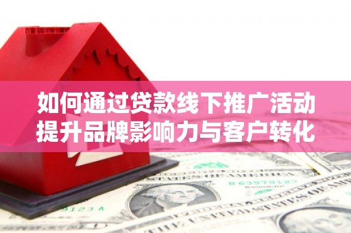 南庄如何通过贷款线下推广活动提升品牌影响力与客户转化率