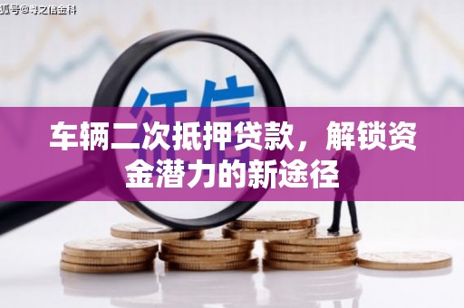 南庄车辆二次抵押贷款，解锁资金潜力的新途径