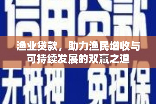 南庄渔业贷款，助力渔民增收与可持续发展的双赢之道
