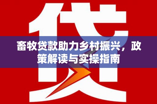 南庄畜牧贷款助力乡村振兴，政策解读与实操指南