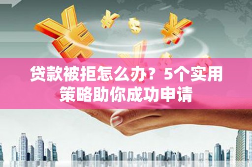 南庄贷款被拒怎么办？5个实用策略助你成功申请
