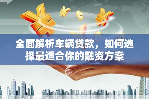南庄全面解析车辆贷款，如何选择最适合你的融资方案