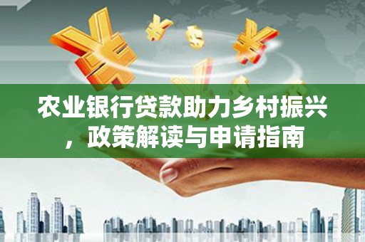 南庄农业银行贷款助力乡村振兴，政策解读与申请指南